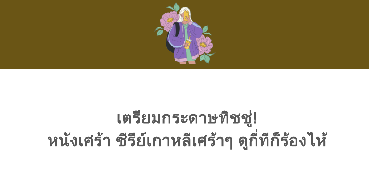 [เกาหลี] เตรียมกระดาษทิชชู่! หนังเศร้า ซีรีย์เกาหลีเศร้าๆ ดูกี่ทีก็ร้องไห้