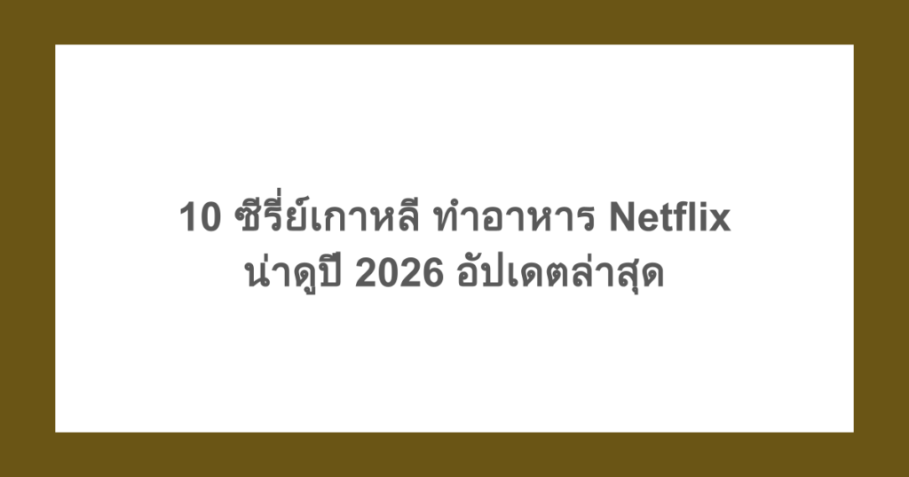 10 ซีรี่ย์เกาหลี ทําอาหาร Netflix น่าดูปี 2026 อัปเดตล่าสุด